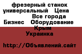 фрезерный станок универсальный › Цена ­ 130 000 - Все города Бизнес » Оборудование   . Крым,Украинка